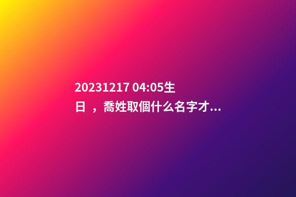 2023.12.17 04:05生日，喬姓取個什么名字才能滿足八字